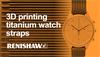 Additively manufacturing titanium watch straps